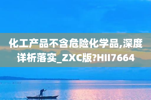 化工产品不含危险化学品,深度详析落实_ZXC版?HII7664