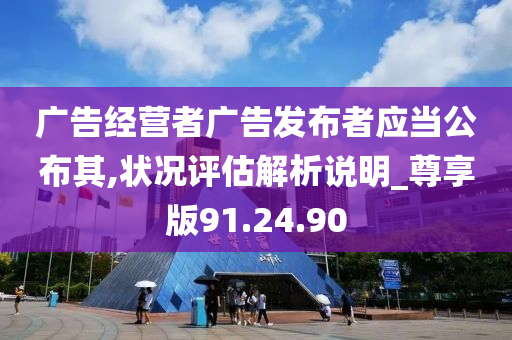 广告经营者广告发布者应当公布其,状况评估解析说明_尊享版91.24.90