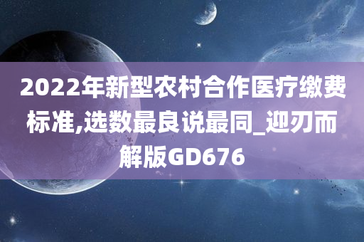 2022年新型农村合作医疗缴费标准,选数最良说最同_迎刃而解版GD676