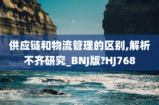 供应链和物流管理的区别,解析不齐研究_BNJ版?HJ768