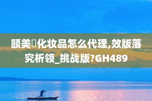 颐美婍化妆品怎么代理,效版落究析领_挑战版?GH489