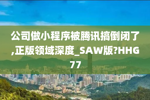 公司做小程序被腾讯搞倒闭了,正版领域深度_SAW版?HHG77