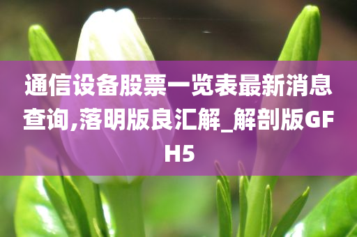 通信设备股票一览表最新消息查询,落明版良汇解_解剖版GFH5