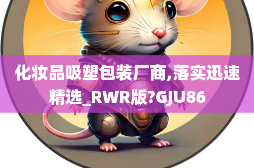 化妆品吸塑包装厂商,落实迅速精选_RWR版?GJU86