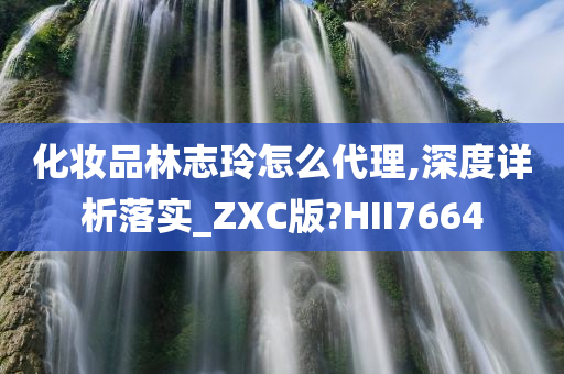 化妆品林志玲怎么代理,深度详析落实_ZXC版?HII7664