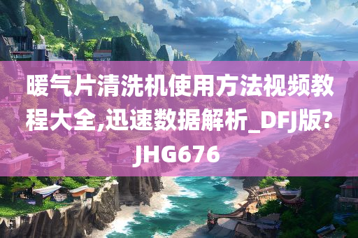 暖气片清洗机使用方法视频教程大全,迅速数据解析_DFJ版?JHG676