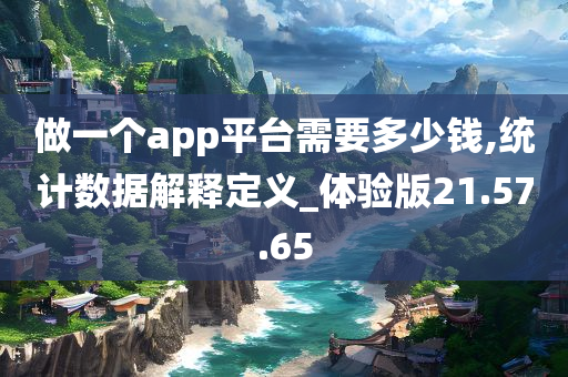 做一个app平台需要多少钱,统计数据解释定义_体验版21.57.65