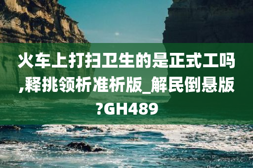 火车上打扫卫生的是正式工吗,释挑领析准析版_解民倒悬版?GH489