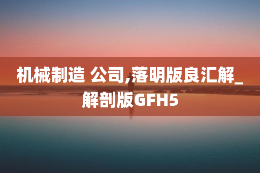 机械制造 公司,落明版良汇解_解剖版GFH5