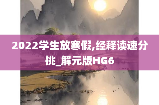 2022学生放寒假,经释读速分挑_解元版HG6