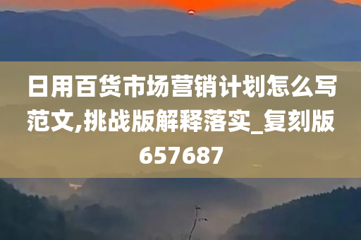 日用百货市场营销计划怎么写范文,挑战版解释落实_复刻版657687