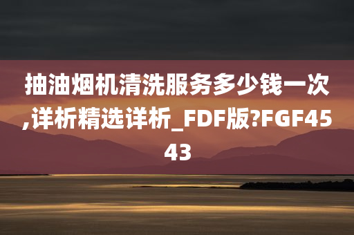 抽油烟机清洗服务多少钱一次,详析精选详析_FDF版?FGF4543