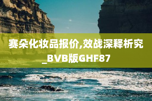 赛朵化妆品报价,效战深释析究_BVB版GHF87