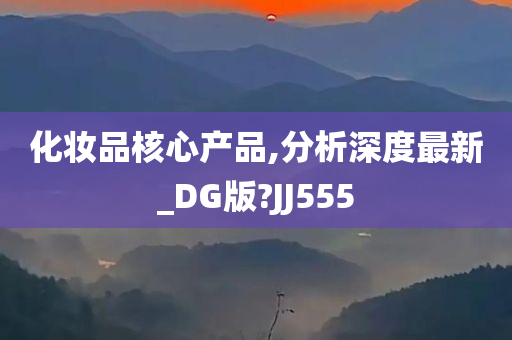 化妆品核心产品,分析深度最新_DG版?JJ555