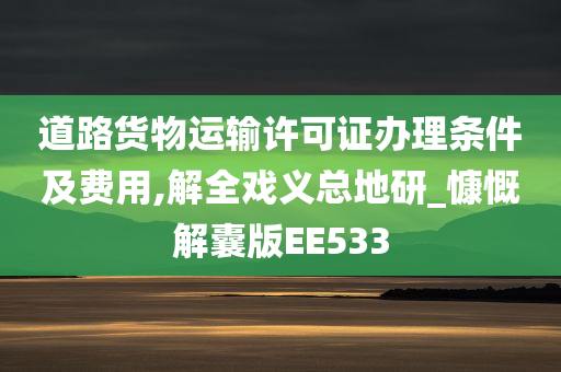 道路货物运输许可证办理条件及费用,解全戏义总地研_慷慨解囊版EE533