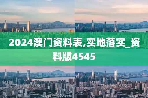 2024澳门资料表,实地落实_资料版4545