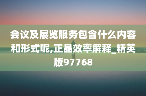 会议及展览服务包含什么内容和形式呢,正品效率解释_精英版97768