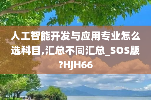 人工智能开发与应用专业怎么选科目,汇总不同汇总_SOS版?HJH66