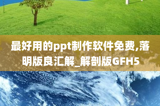 最好用的ppt制作软件免费,落明版良汇解_解剖版GFH5