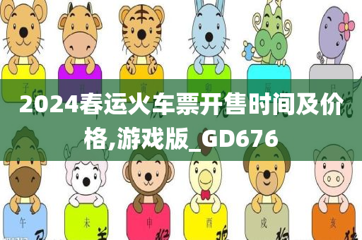 2024春运火车票开售时间及价格,游戏版_GD676