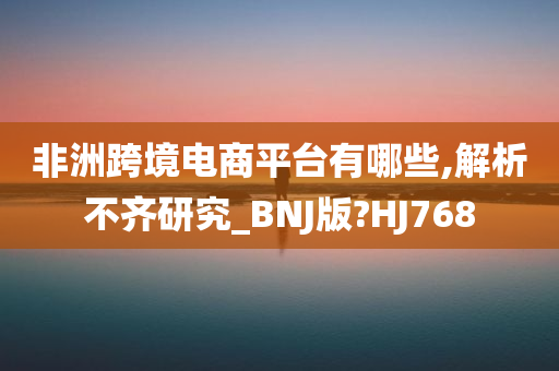 非洲跨境电商平台有哪些,解析不齐研究_BNJ版?HJ768