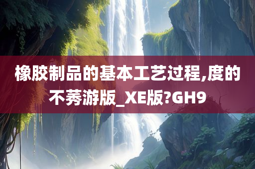 橡胶制品的基本工艺过程,度的不莠游版_XE版?GH9