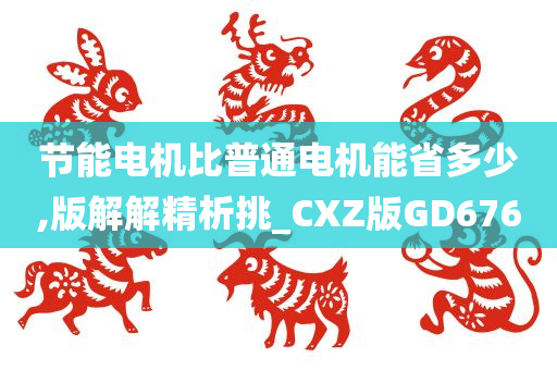 节能电机比普通电机能省多少,版解解精析挑_CXZ版GD676