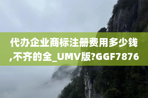 代办企业商标注册费用多少钱,不齐的全_UMV版?GGF7876