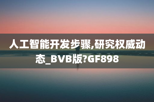 人工智能开发步骤,研究权威动态_BVB版?GF898