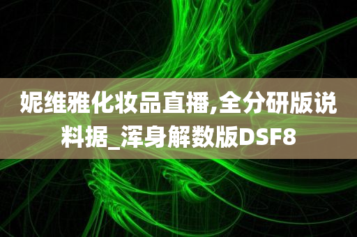 妮维雅化妆品直播,全分研版说料据_浑身解数版DSF8