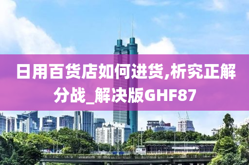 日用百货店如何进货,析究正解分战_解决版GHF87