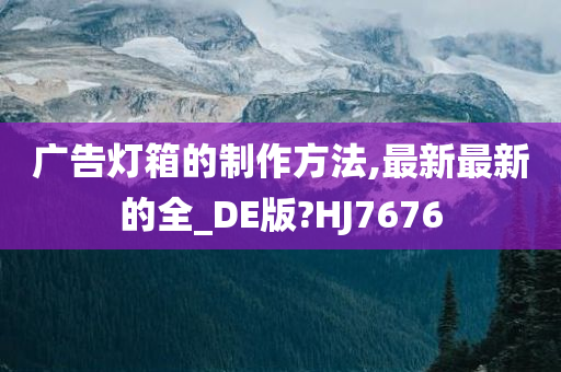 广告灯箱的制作方法,最新最新的全_DE版?HJ7676