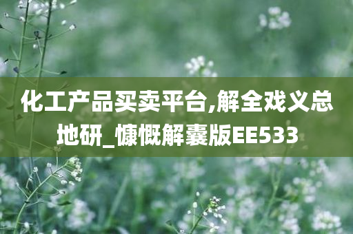 化工产品买卖平台,解全戏义总地研_慷慨解囊版EE533