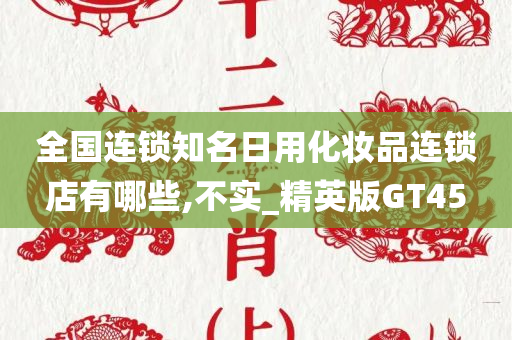 全国连锁知名日用化妆品连锁店有哪些,不实_精英版GT45