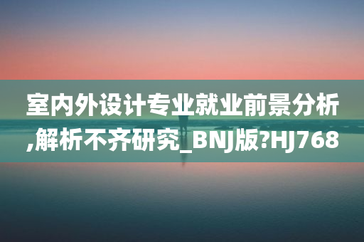 室内外设计专业就业前景分析,解析不齐研究_BNJ版?HJ768