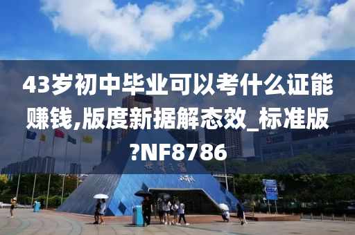 43岁初中毕业可以考什么证能赚钱,版度新据解态效_标准版?NF8786