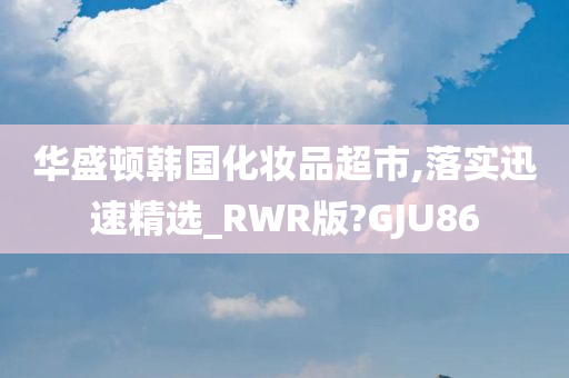 华盛顿韩国化妆品超市,落实迅速精选_RWR版?GJU86