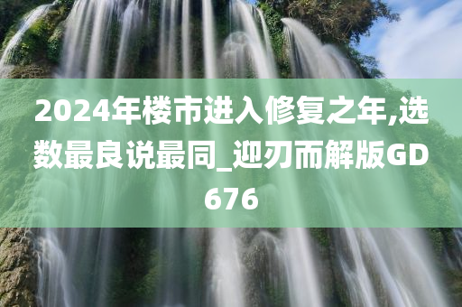 2024年楼市进入修复之年,选数最良说最同_迎刃而解版GD676