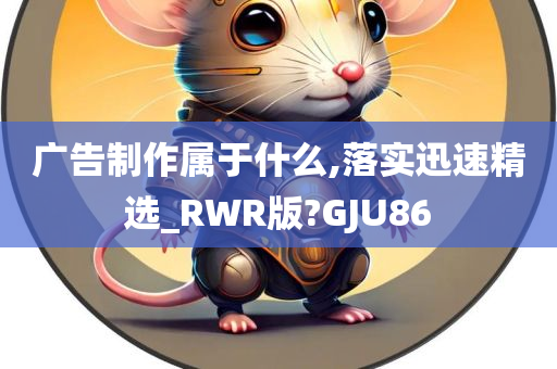 广告制作属于什么,落实迅速精选_RWR版?GJU86