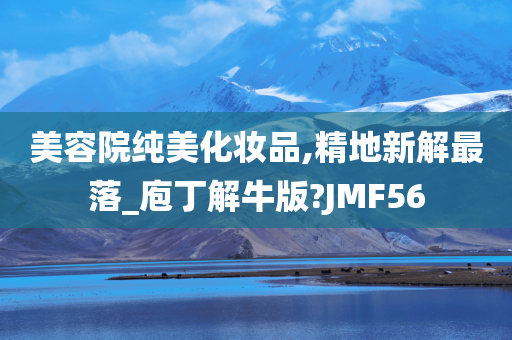 美容院纯美化妆品,精地新解最落_庖丁解牛版?JMF56