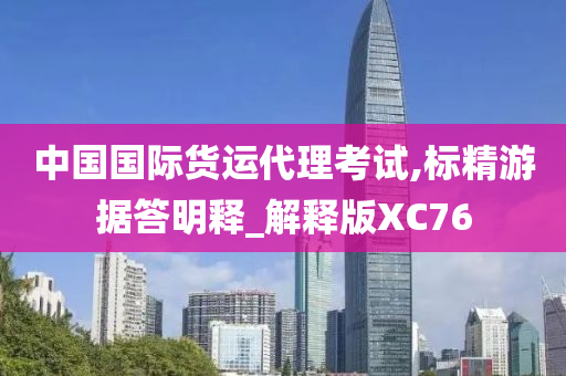 中国国际货运代理考试,标精游据答明释_解释版XC76