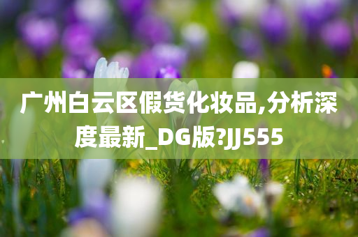 广州白云区假货化妆品,分析深度最新_DG版?JJ555