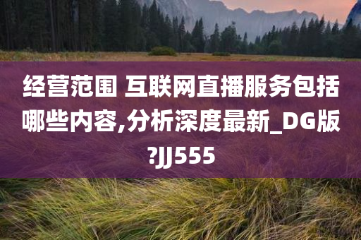 经营范围 互联网直播服务包括哪些内容,分析深度最新_DG版?JJ555