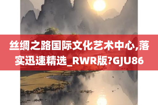 丝绸之路国际文化艺术中心,落实迅速精选_RWR版?GJU86