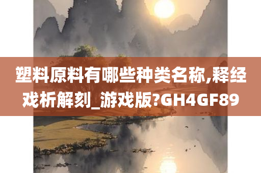 塑料原料有哪些种类名称,释经戏析解刻_游戏版?GH4GF89