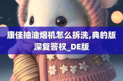 康佳抽油烟机怎么拆洗,典的版深复答权_DE版