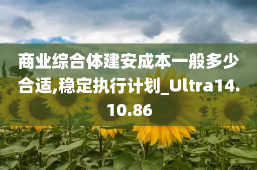 商业综合体建安成本一般多少合适,稳定执行计划_Ultra14.10.86