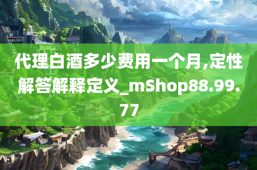 代理白酒多少费用一个月,定性解答解释定义_mShop88.99.77