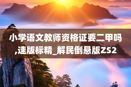 小学语文教师资格证要二甲吗,速版标精_解民倒悬版ZS2