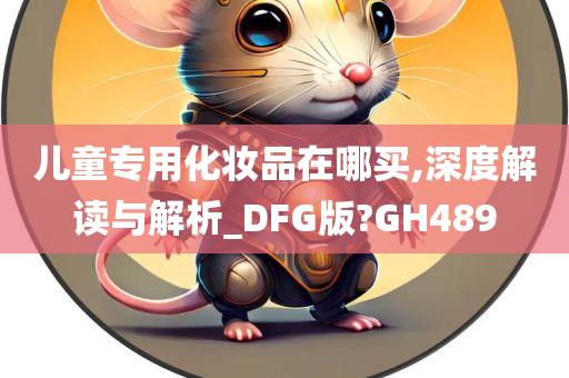 儿童专用化妆品在哪买,深度解读与解析_DFG版?GH489